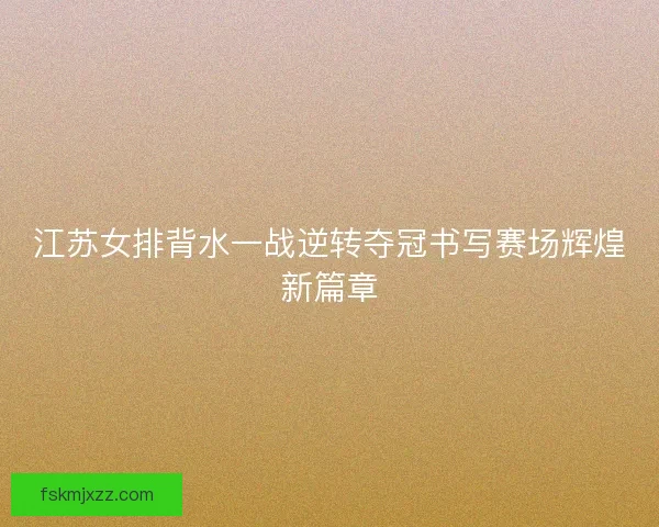 江苏女排背水一战逆转夺冠书写赛场辉煌新篇章