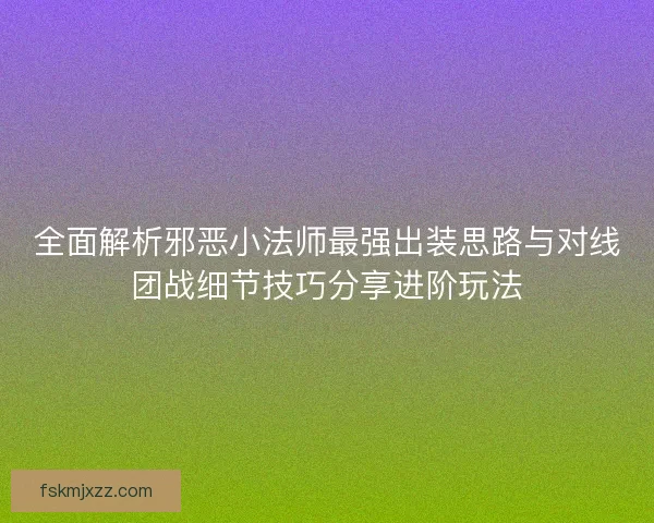 全面解析邪恶小法师最强出装思路与对线团战细节技巧分享进阶玩法